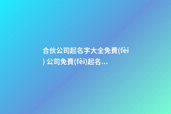 合伙公司起名字大全免費(fèi) 公司免費(fèi)起名字大全免費(fèi)